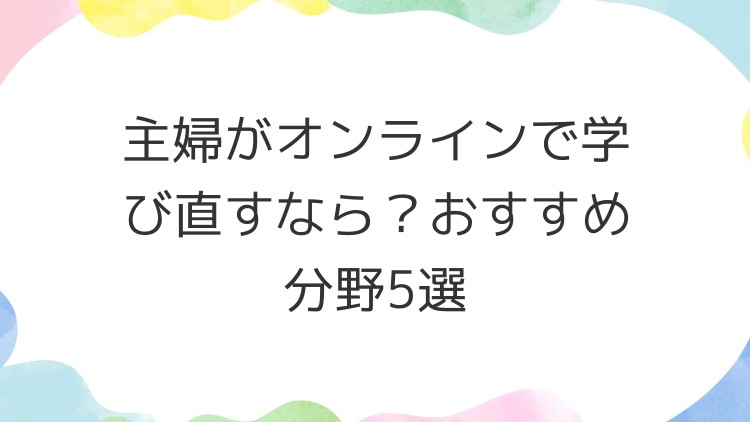主婦がオンラインで学び直すなら？おすすめ分野5選