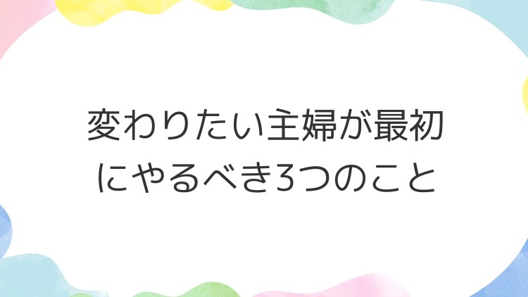 変わりたい主婦が最初にやるべき3つのこと