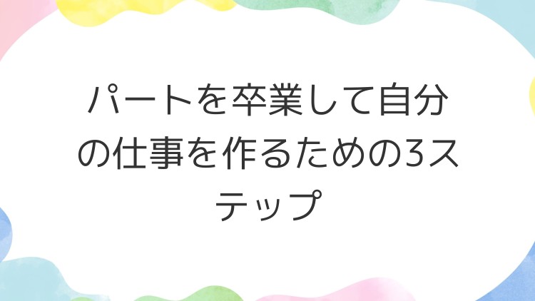 パートを卒業して自分の仕事を作るための3ステップ