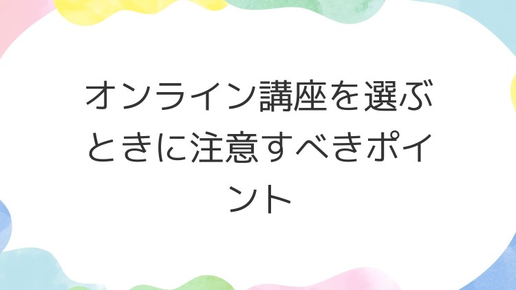 オンライン講座を選ぶときに注意すべきポイント