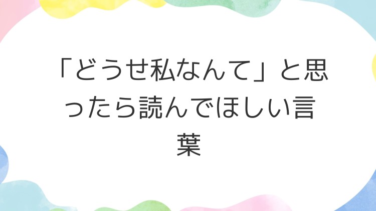 「どうせ私なんて」と思ったら読んでほしい言葉