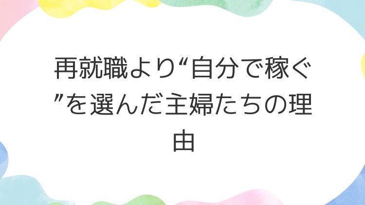 再就職より“自分で稼ぐ”を選んだ主婦たちの理由