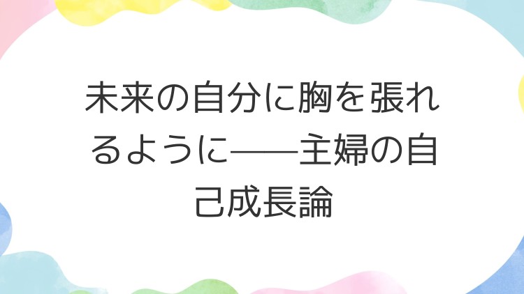 未来の自分に胸を張れるように——主婦の自己成長論