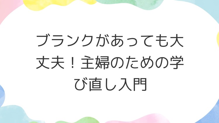 ブランクがあっても大丈夫！主婦のための学び直し入門