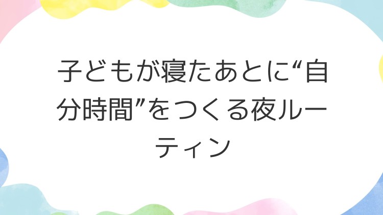 子どもが寝たあとに“自分時間”をつくる夜ルーティン