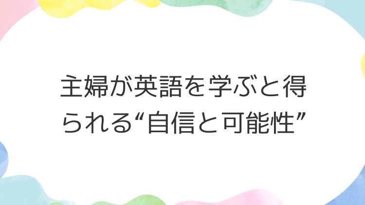 主婦が英語を学ぶと得られる“自信と可能性”