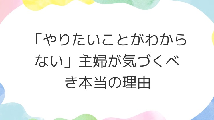 「やりたいことがわからない」主婦が気づくべき本当の理由