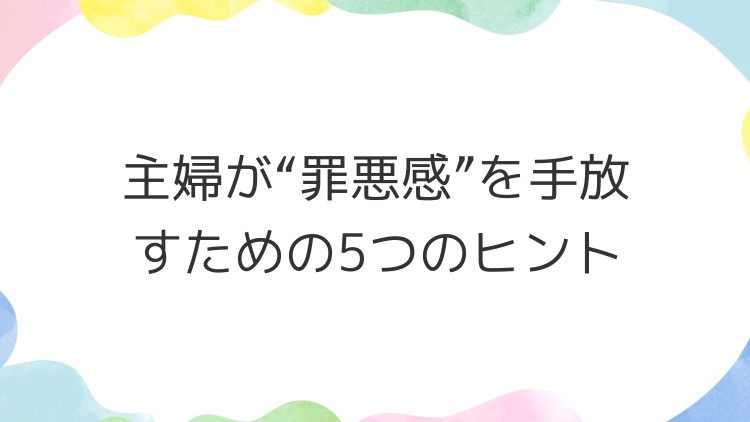 主婦が“罪悪感”を手放すための5つのヒント