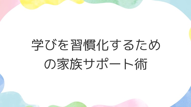 学びを習慣化するための家族サポート術