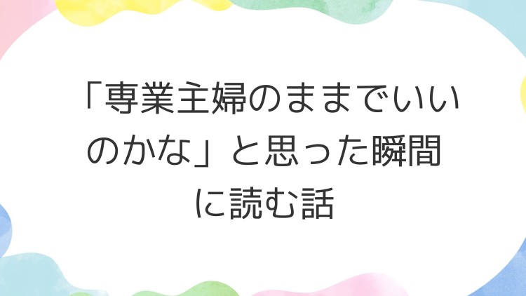 「専業主婦のままでいいのかな」と思った瞬間に読む話