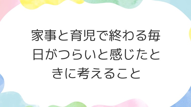 家事と育児で終わる毎日がつらいと感じたときに考えること