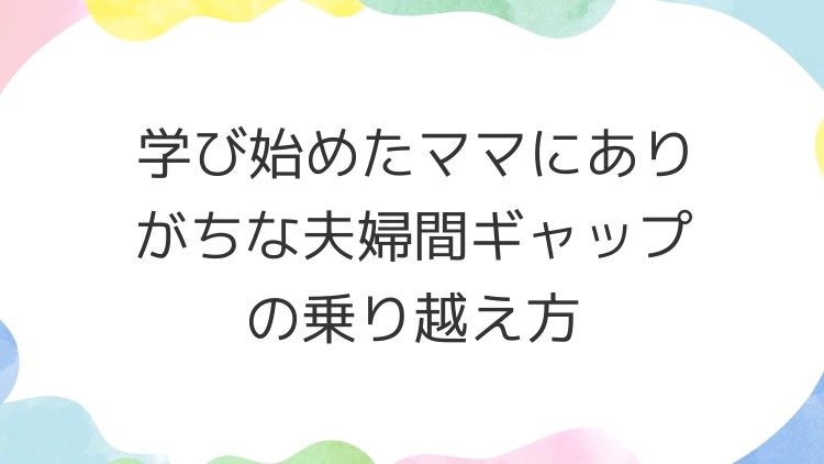 学び始めたママにありがちな夫婦間ギャップの乗り越え方