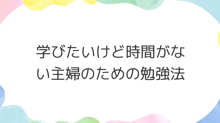 学びたいけど時間がない主婦のための勉強法