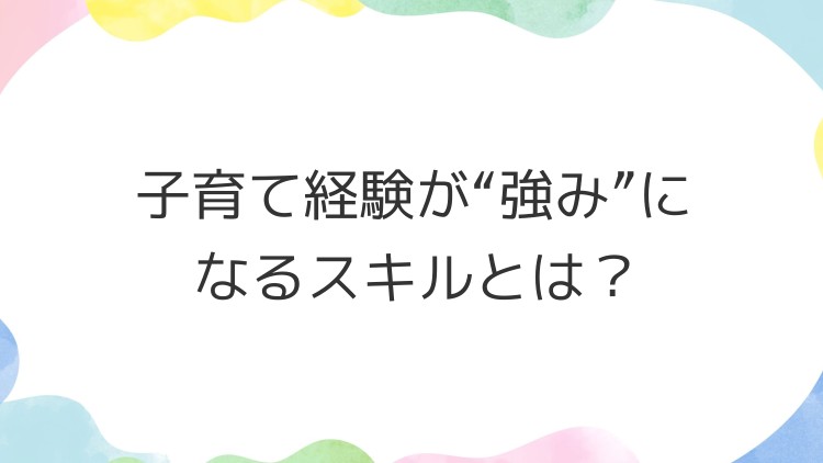 子育て経験が“強み”になるスキルとは？