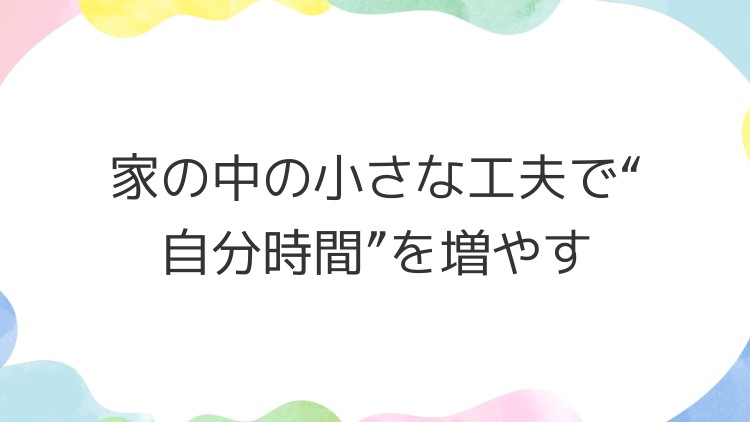 家の中の小さな工夫で“自分時間”を増やす