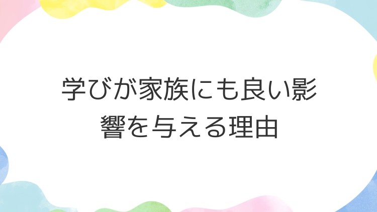 学びが家族にも良い影響を与える理由