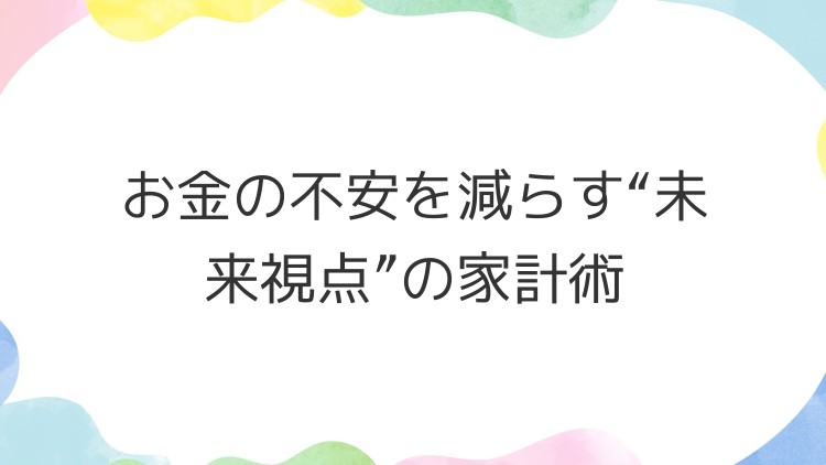お金の不安を減らす“未来視点”の家計術