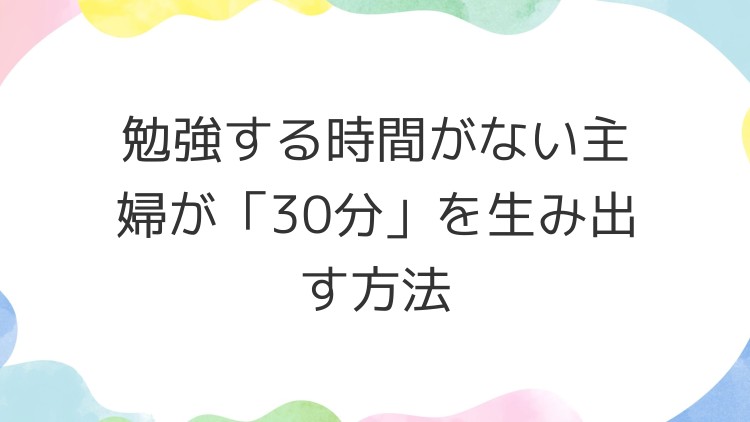 勉強する時間がない主婦が「30分」を生み出す方法
