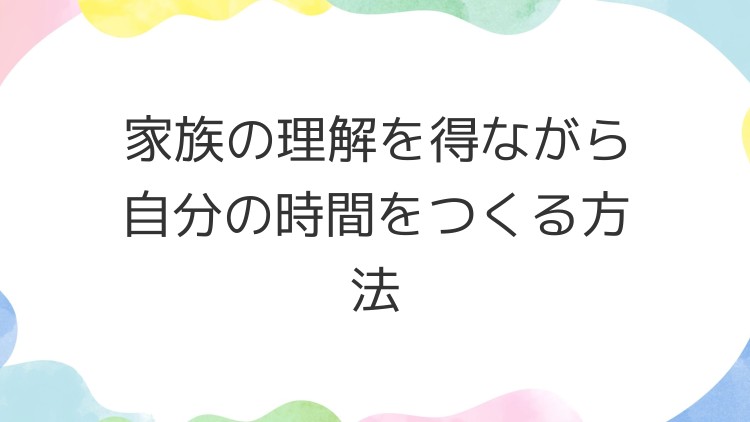 家族の理解を得ながら自分の時間をつくる方法