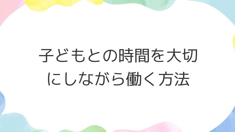 子どもとの時間を大切にしながら働く方法