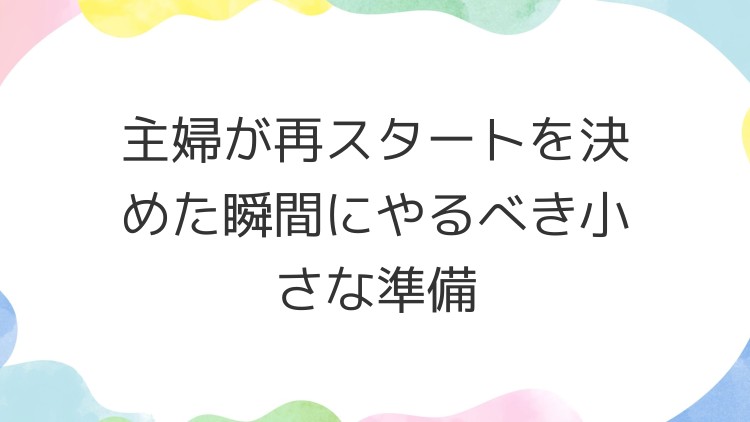 主婦が再スタートを決めた瞬間にやるべき小さな準備