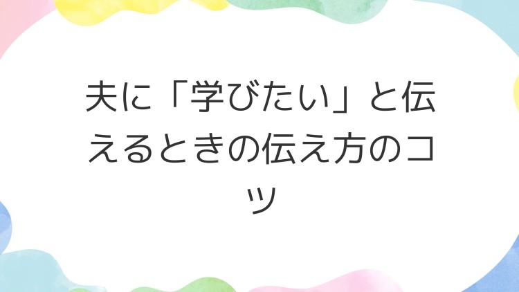 夫に「学びたい」と伝えるときの伝え方のコツ